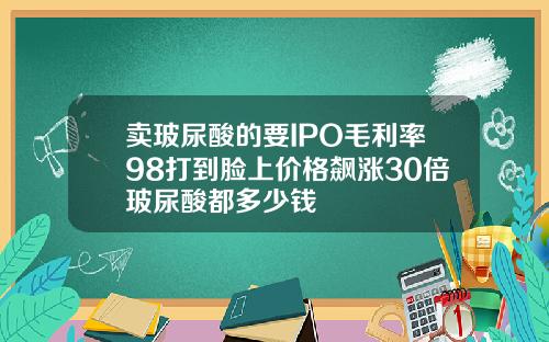 卖玻尿酸的要IPO毛利率98打到脸上价格飙涨30倍玻尿酸都多少钱