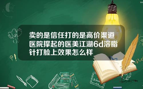卖的是信任打的是高价渠道医院撑起的医美江湖6d溶脂针打脸上效果怎么样