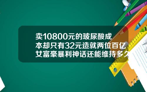 卖10800元的玻尿酸成本却只有32元造就两位百亿女富豪暴利神话还能维持多久安华生物玻尿酸价格