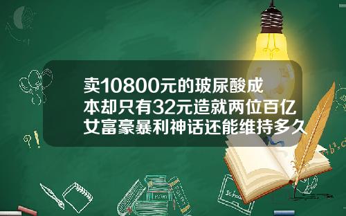 卖10800元的玻尿酸成本却只有32元造就两位百亿女富豪暴利神话还能维持多久玻尿酸宝尼达费用