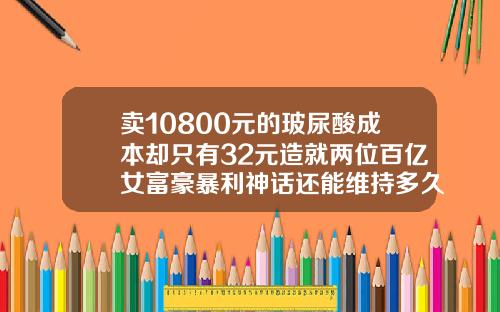 卖10800元的玻尿酸成本却只有32元造就两位百亿女富豪暴利神话还能维持多久玻尿酸的价格是谁打下来的
