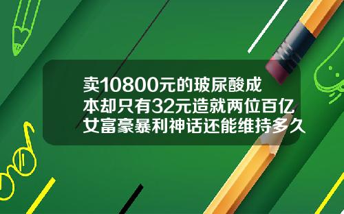 卖10800元的玻尿酸成本却只有32元造就两位百亿女富豪暴利神话还能维持多久玻尿酸进价一般在多少钱一支