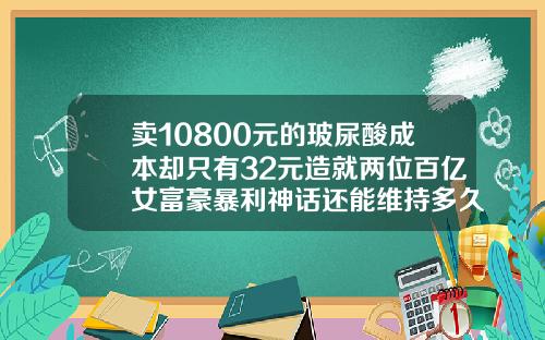 卖10800元的玻尿酸成本却只有32元造就两位百亿女富豪暴利神话还能维持多久玻尿酸除皱大概要多少钱一针