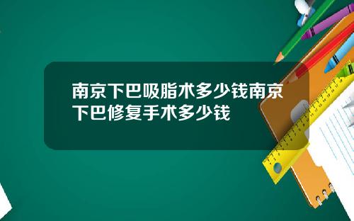 南京下巴吸脂术多少钱南京下巴修复手术多少钱