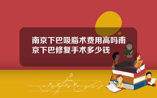南京下巴吸脂术费用高吗南京下巴修复手术多少钱