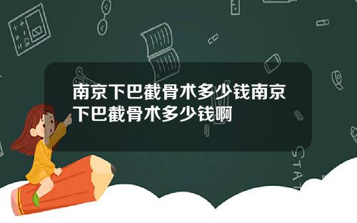 南京下巴截骨术多少钱南京下巴截骨术多少钱啊
