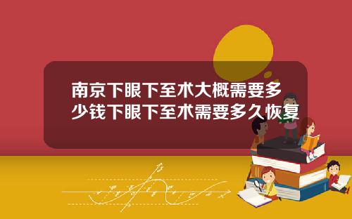南京下眼下至术大概需要多少钱下眼下至术需要多久恢复