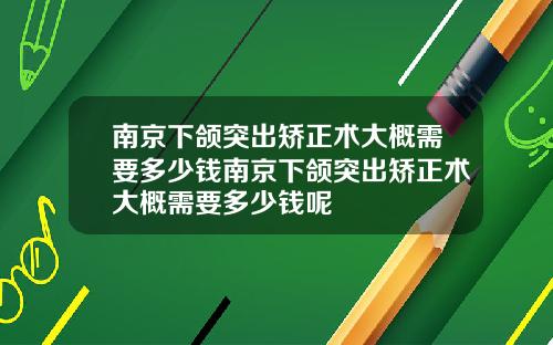 南京下颌突出矫正术大概需要多少钱南京下颌突出矫正术大概需要多少钱呢