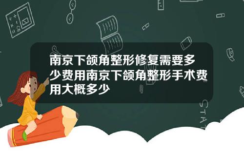 南京下颌角整形修复需要多少费用南京下颌角整形手术费用大概多少