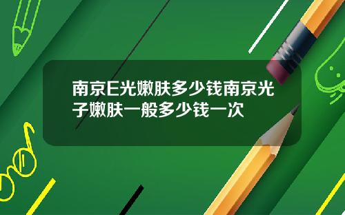 南京E光嫩肤多少钱南京光子嫩肤一般多少钱一次