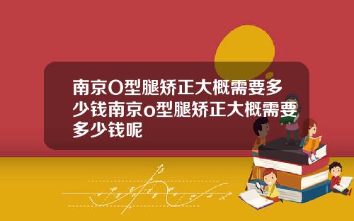 南京O型腿矫正大概需要多少钱南京o型腿矫正大概需要多少钱呢