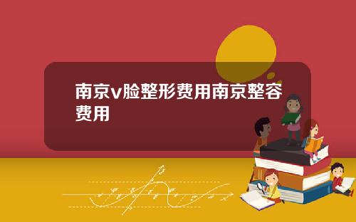 南京v脸整形费用南京整容费用