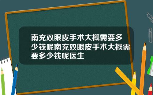 南充双眼皮手术大概需要多少钱呢南充双眼皮手术大概需要多少钱呢医生