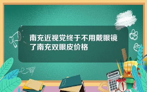 南充近视党终于不用戴眼镜了南充双眼皮价格