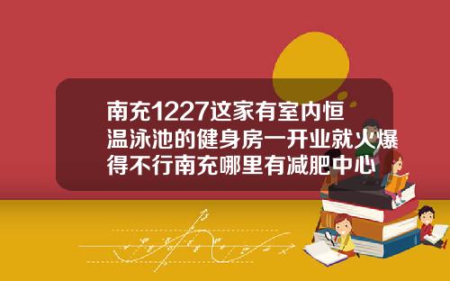 南充1227这家有室内恒温泳池的健身房一开业就火爆得不行南充哪里有减肥中心