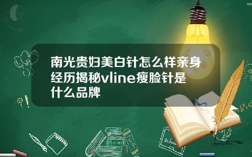 南光贵妇美白针怎么样亲身经历揭秘vline瘦脸针是什么品牌