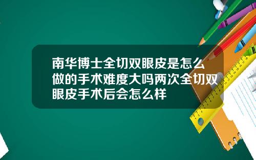 南华博士全切双眼皮是怎么做的手术难度大吗两次全切双眼皮手术后会怎么样