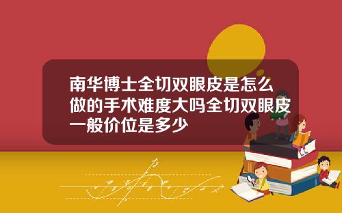 南华博士全切双眼皮是怎么做的手术难度大吗全切双眼皮一般价位是多少