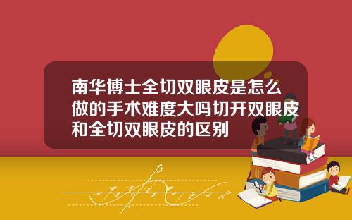 南华博士全切双眼皮是怎么做的手术难度大吗切开双眼皮和全切双眼皮的区别