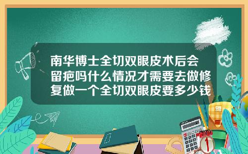 南华博士全切双眼皮术后会留疤吗什么情况才需要去做修复做一个全切双眼皮要多少钱