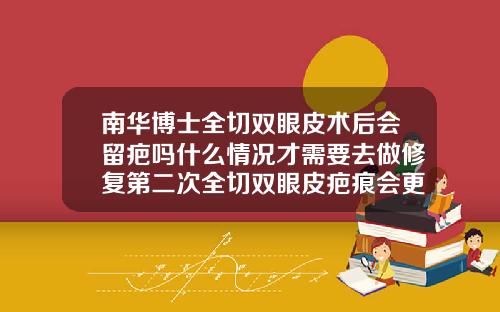 南华博士全切双眼皮术后会留疤吗什么情况才需要去做修复第二次全切双眼皮疤痕会更严重吗