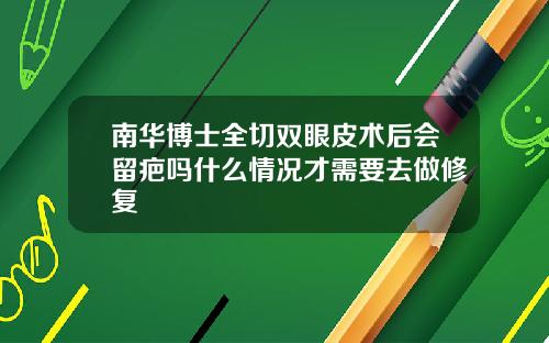 南华博士全切双眼皮术后会留疤吗什么情况才需要去做修复