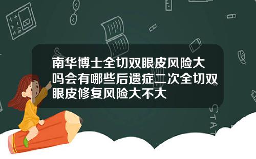 南华博士全切双眼皮风险大吗会有哪些后遗症二次全切双眼皮修复风险大不大