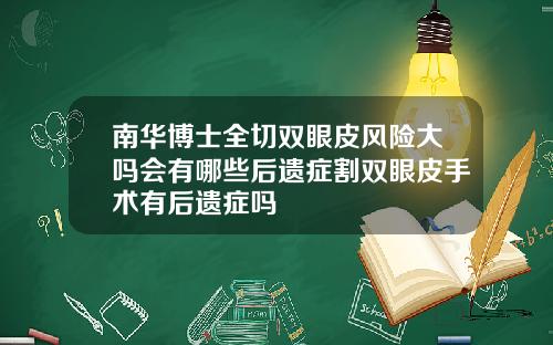 南华博士全切双眼皮风险大吗会有哪些后遗症割双眼皮手术有后遗症吗