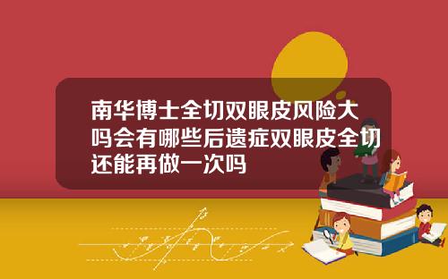 南华博士全切双眼皮风险大吗会有哪些后遗症双眼皮全切还能再做一次吗