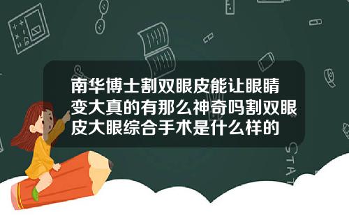 南华博士割双眼皮能让眼睛变大真的有那么神奇吗割双眼皮大眼综合手术是什么样的