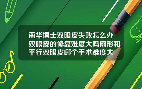 南华博士双眼皮失败怎么办双眼皮的修复难度大吗扇形和平行双眼皮哪个手术难度大