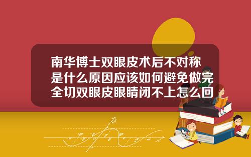 南华博士双眼皮术后不对称是什么原因应该如何避免做完全切双眼皮眼睛闭不上怎么回事