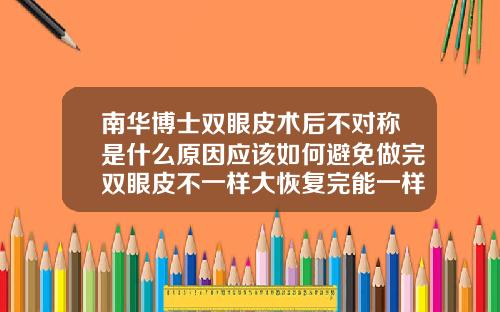 南华博士双眼皮术后不对称是什么原因应该如何避免做完双眼皮不一样大恢复完能一样大吗