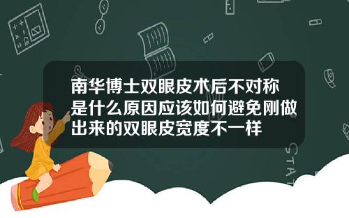 南华博士双眼皮术后不对称是什么原因应该如何避免刚做出来的双眼皮宽度不一样