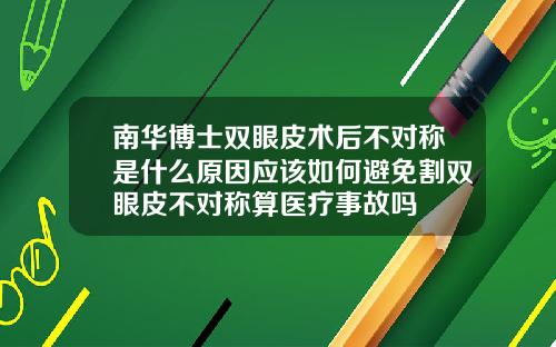 南华博士双眼皮术后不对称是什么原因应该如何避免割双眼皮不对称算医疗事故吗