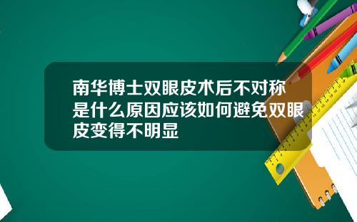 南华博士双眼皮术后不对称是什么原因应该如何避免双眼皮变得不明显