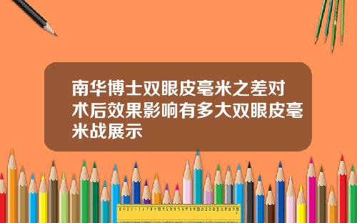 南华博士双眼皮毫米之差对术后效果影响有多大双眼皮毫米战展示