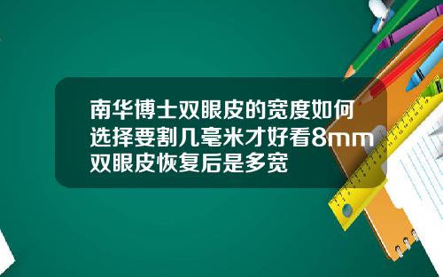 南华博士双眼皮的宽度如何选择要割几毫米才好看8mm双眼皮恢复后是多宽
