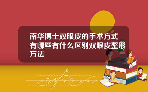 南华博士双眼皮的手术方式有哪些有什么区别双眼皮整形方法
