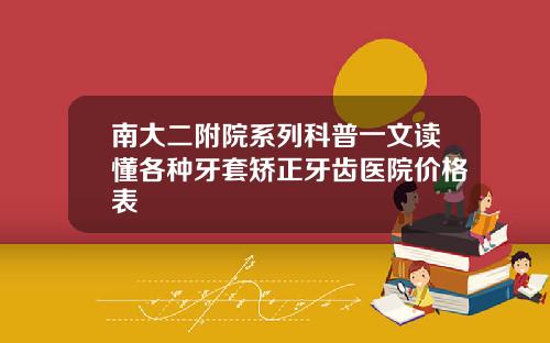 南大二附院系列科普一文读懂各种牙套矫正牙齿医院价格表