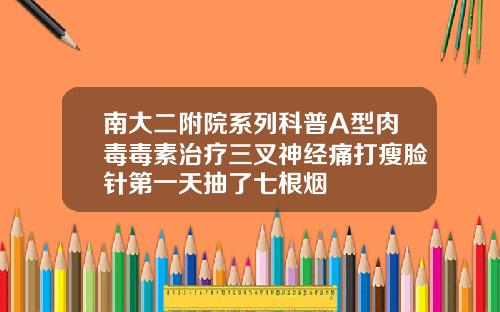 南大二附院系列科普A型肉毒毒素治疗三叉神经痛打瘦脸针第一天抽了七根烟