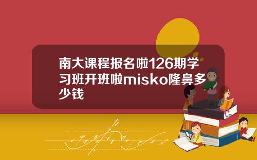 南大课程报名啦126期学习班开班啦misko隆鼻多少钱