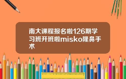 南大课程报名啦126期学习班开班啦misko隆鼻手术