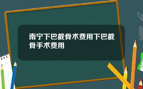 南宁下巴截骨术费用下巴截骨手术费用