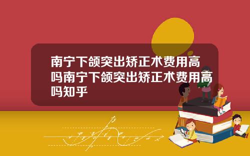 南宁下颌突出矫正术费用高吗南宁下颌突出矫正术费用高吗知乎