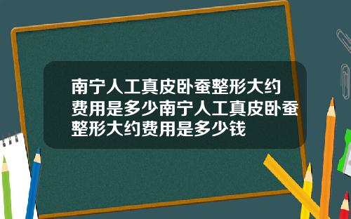 南宁人工真皮卧蚕整形大约费用是多少南宁人工真皮卧蚕整形大约费用是多少钱