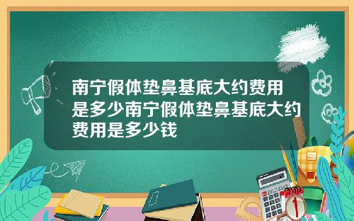 南宁假体垫鼻基底大约费用是多少南宁假体垫鼻基底大约费用是多少钱