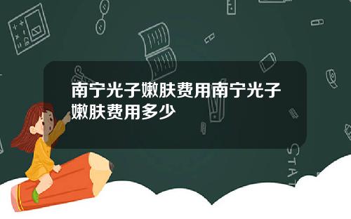 南宁光子嫩肤费用南宁光子嫩肤费用多少