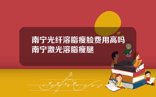 南宁光纤溶脂瘦脸费用高吗南宁激光溶脂瘦腿