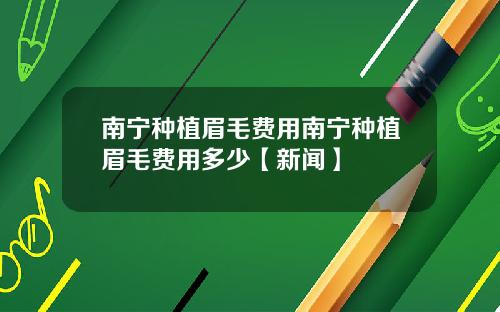 南宁种植眉毛费用南宁种植眉毛费用多少【新闻】
